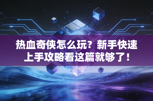 热血奇侠怎么玩?新手快速上手攻略看这篇就够了!