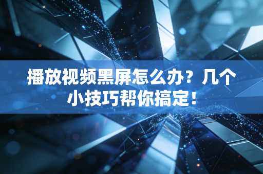播放视频黑屏怎么办?几个小技巧帮你搞定!