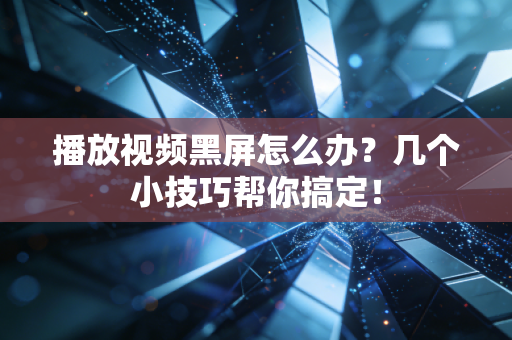 播放视频黑屏怎么办？几个小技巧帮你搞定！