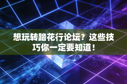 想玩转踏花行论坛?这些技巧你一定要知道!