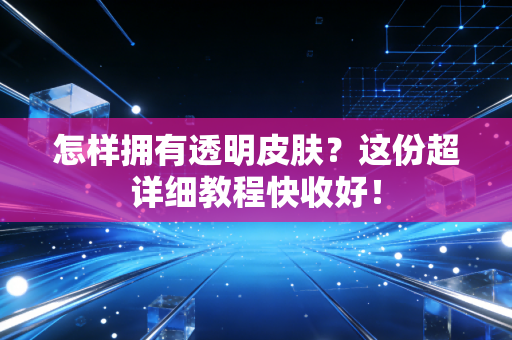 怎样拥有透明皮肤？这份超详细教程快收好！