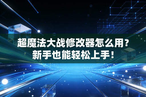 超魔法大战修改器怎么用？新手也能轻松上手！
