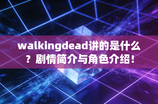 walkingdead讲的是什么？剧情简介与角色介绍！