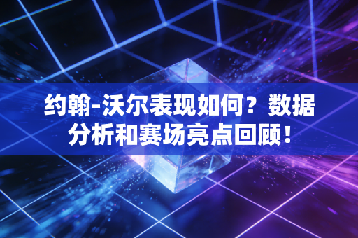 约翰-沃尔表现如何？数据分析和赛场亮点回顾！