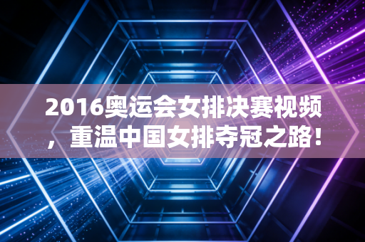 2016奥运会女排决赛视频，重温中国女排夺冠之路！