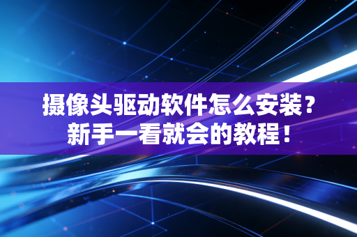 摄像头驱动软件怎么安装?新手一看就会的教程!