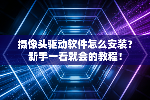 摄像头驱动软件怎么安装?新手一看就会的教程!