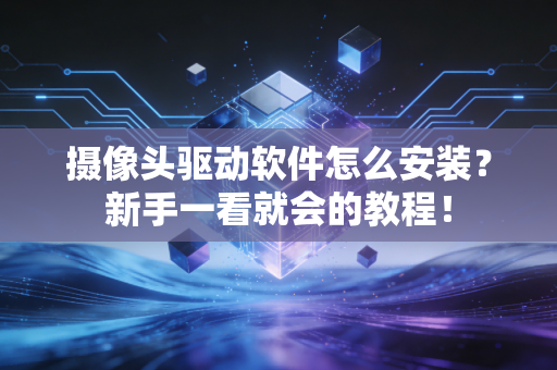 摄像头驱动软件怎么安装？新手一看就会的教程！