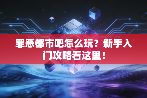 罪恶都市吧怎么玩？新手入门攻略看这里！