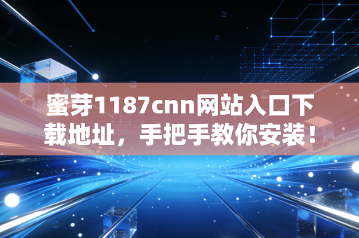 蜜芽1187cnn网站入口下载地址，手把手教你安装！