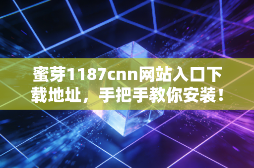 蜜芽1187cnn网站入口下载地址，手把手教你安装！