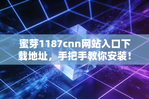 蜜芽1187cnn网站入口下载地址，手把手教你安装！