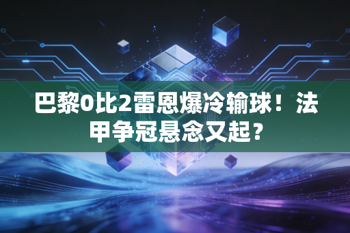 巴黎0比2雷恩爆冷输球！法甲争冠悬念又起？