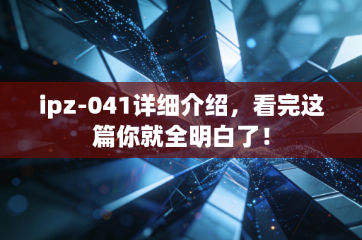 ipz-041详细介绍，看完这篇你就全明白了！