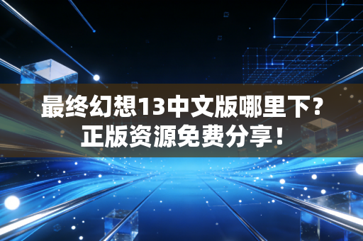 最终幻想13中文版哪里下？正版资源免费分享！