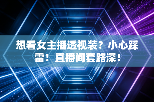 想看女主播透视装？小心踩雷！直播间套路深！