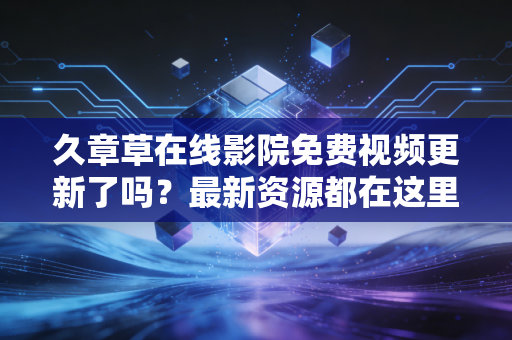 久章草在线影院免费视频更新了吗？最新资源都在这里！