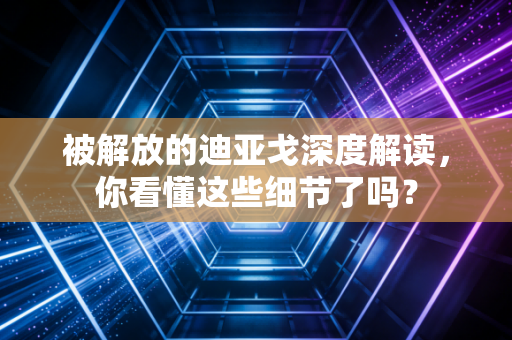 被解放的迪亚戈深度解读，你看懂这些细节了吗？