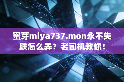 蜜芽miya737.mon永不失联怎么弄？老司机教你！