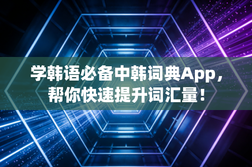 学韩语必备中韩词典App，帮你快速提升词汇量！