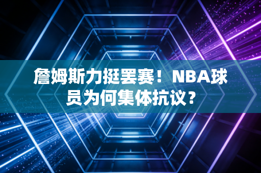 詹姆斯力挺罢赛！NBA球员为何集体抗议？
