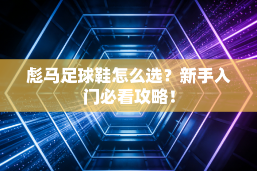 彪马足球鞋怎么选？新手入门必看攻略！