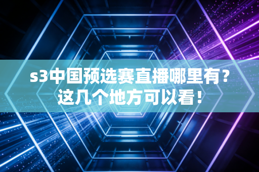 s3中国预选赛直播哪里有？这几个地方可以看！