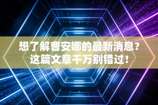 想了解曹安娜的最新消息？这篇文章千万别错过！