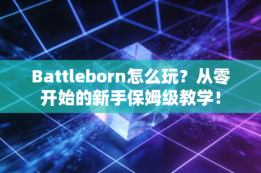 Battleborn怎么玩？从零开始的新手保姆级教学！