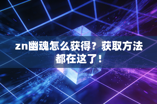 zn幽魂怎么获得？获取方法都在这了！