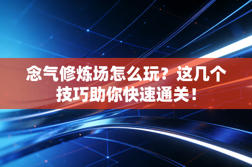 念气修炼场怎么玩？这几个技巧助你快速通关！