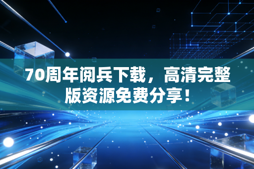 70周年阅兵下载，高清完整版资源免费分享！