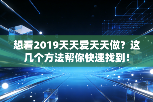 想看2019天天爱天天做？这几个方法帮你快速找到！