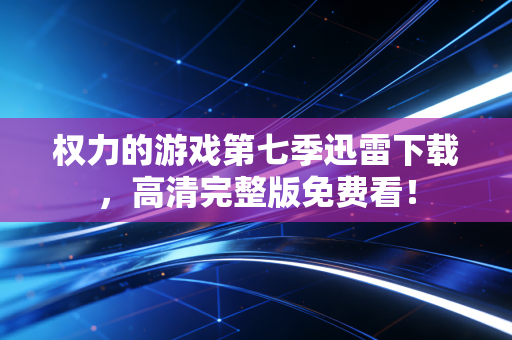 权力的游戏第七季迅雷下载，高清完整版免费看！