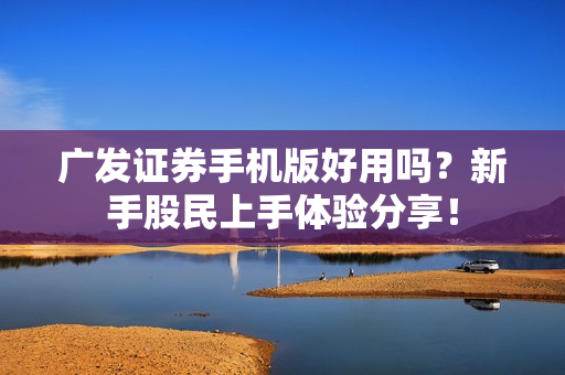广发证券手机版好用吗？新手股民上手体验分享！