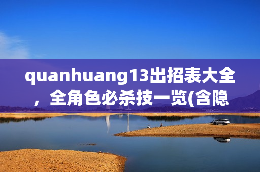 quanhuang13出招表大全，全角色必杀技一览(含隐藏)！