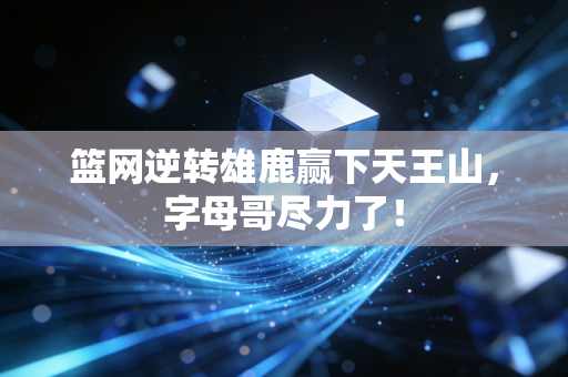 篮网逆转雄鹿赢下天王山，字母哥尽力了！