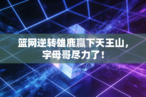 篮网逆转雄鹿赢下天王山，字母哥尽力了！