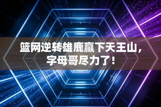篮网逆转雄鹿赢下天王山，字母哥尽力了！