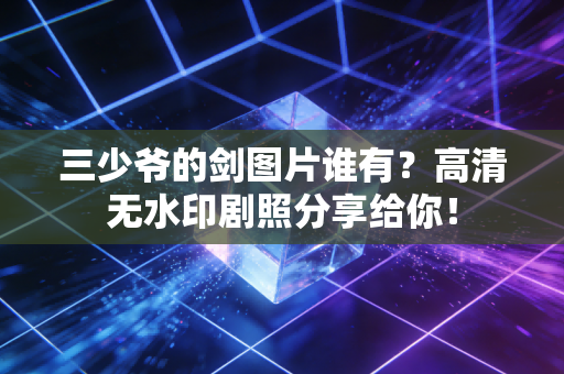 三少爷的剑图片谁有？高清无水印剧照分享给你！