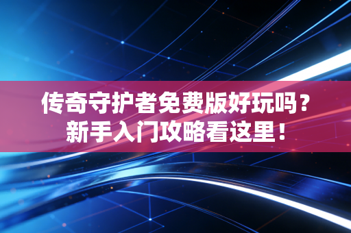 传奇守护者免费版好玩吗？新手入门攻略看这里！