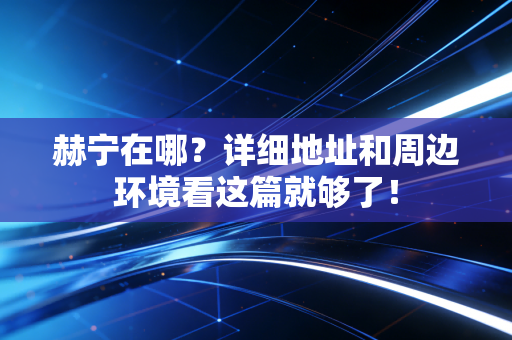 赫宁在哪？详细地址和周边环境看这篇就够了！