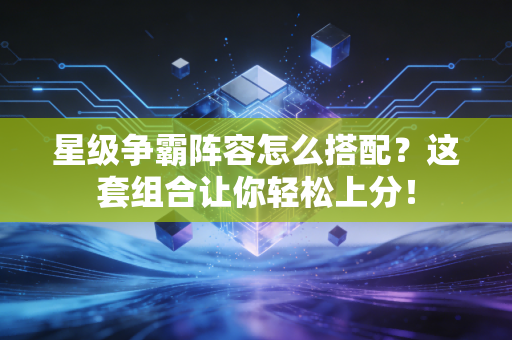 星级争霸阵容怎么搭配?这套组合让你轻松上分!