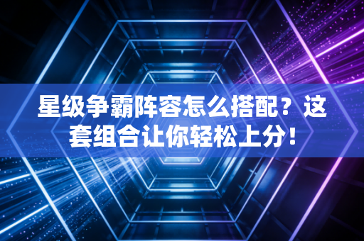 星级争霸阵容怎么搭配?这套组合让你轻松上分!