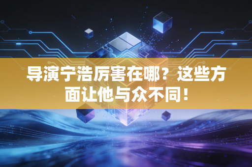 导演宁浩厉害在哪？这些方面让他与众不同！