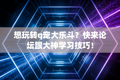 想玩转q宠大乐斗？快来论坛跟大神学习技巧！
