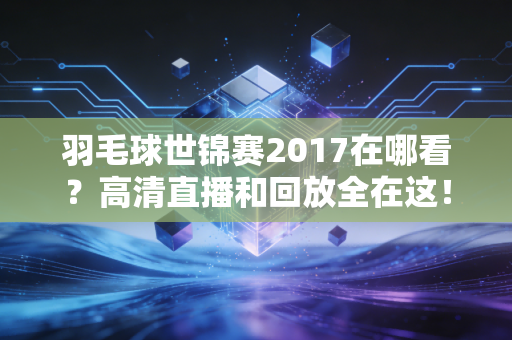 羽毛球世锦赛2017在哪看？高清直播和回放全在这！