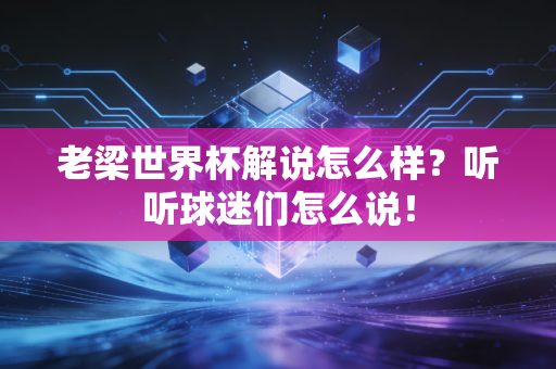 老梁世界杯解说怎么样？听听球迷们怎么说！