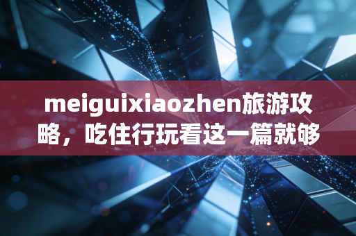 meiguixiaozhen旅游攻略，吃住行玩看这一篇就够了！