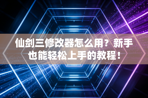 仙剑三修改器怎么用？新手也能轻松上手的教程！